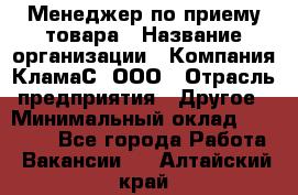 Менеджер по приему товара › Название организации ­ Компания КламаС, ООО › Отрасль предприятия ­ Другое › Минимальный оклад ­ 25 000 - Все города Работа » Вакансии   . Алтайский край